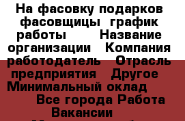 На фасовку подарков фасовщицы. график работы 2/2 › Название организации ­ Компания-работодатель › Отрасль предприятия ­ Другое › Минимальный оклад ­ 19 000 - Все города Работа » Вакансии   . Московская обл.,Долгопрудный г.